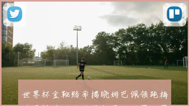 世界杯金靴赔率揭晓姆巴佩领跑梅西紧随其后哈兰德凯恩分列第三第四