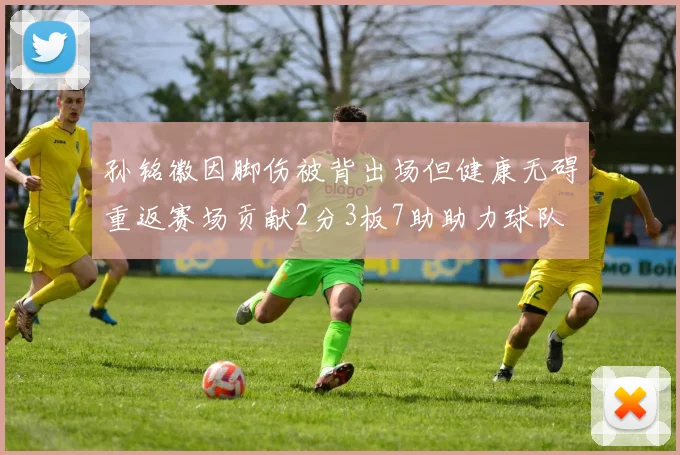 孙铭徽因脚伤被背出场但健康无碍重返赛场贡献2分3板7助助力球队
