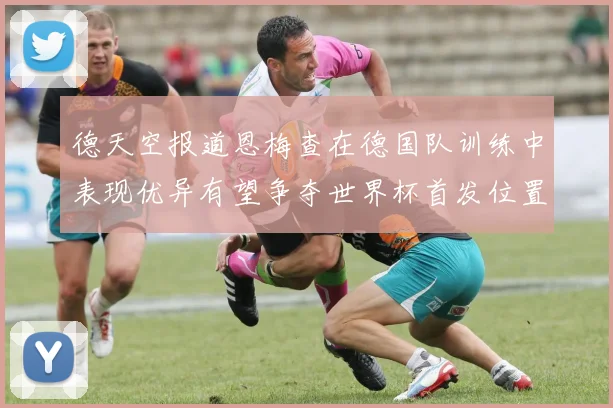 德天空报道恩梅查在德国队训练中表现优异有望争夺世界杯首发位置