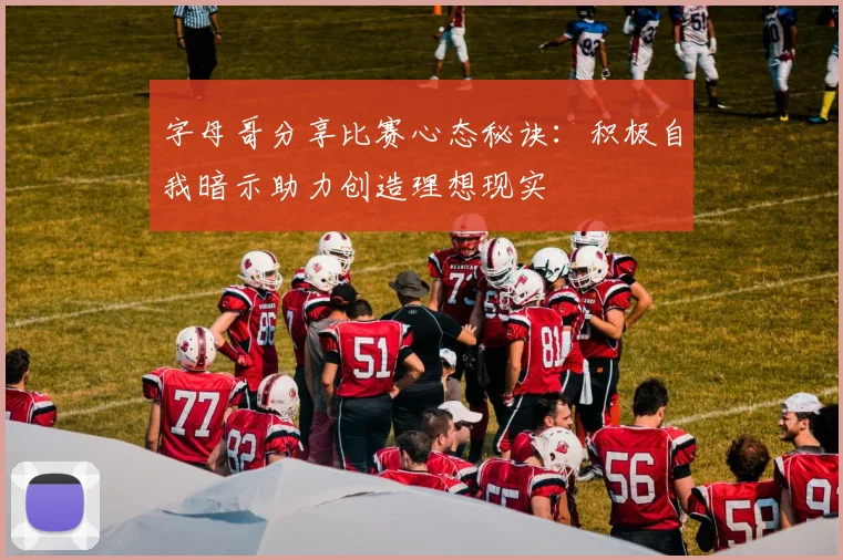 字母哥分享比赛心态秘诀：积极自我暗示助力创造理想现实