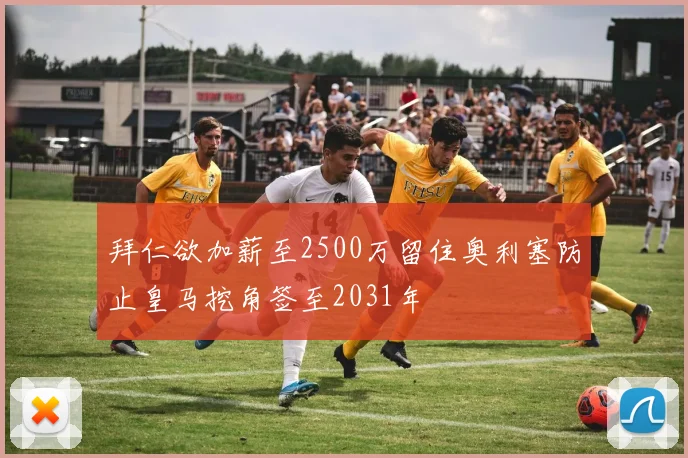 拜仁欲加薪至2500万留住奥利塞防止皇马挖角签至2031年