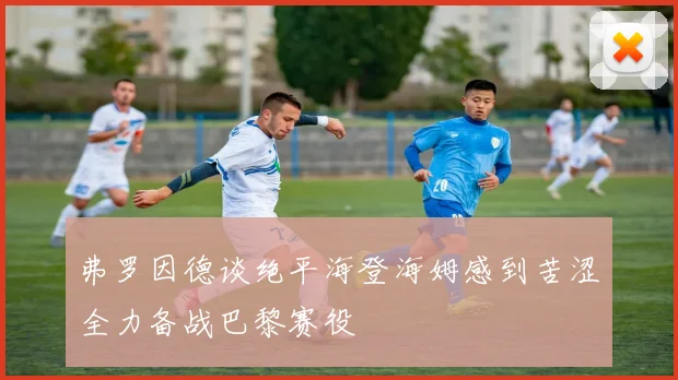 弗罗因德谈绝平海登海姆感到苦涩全力备战巴黎赛役