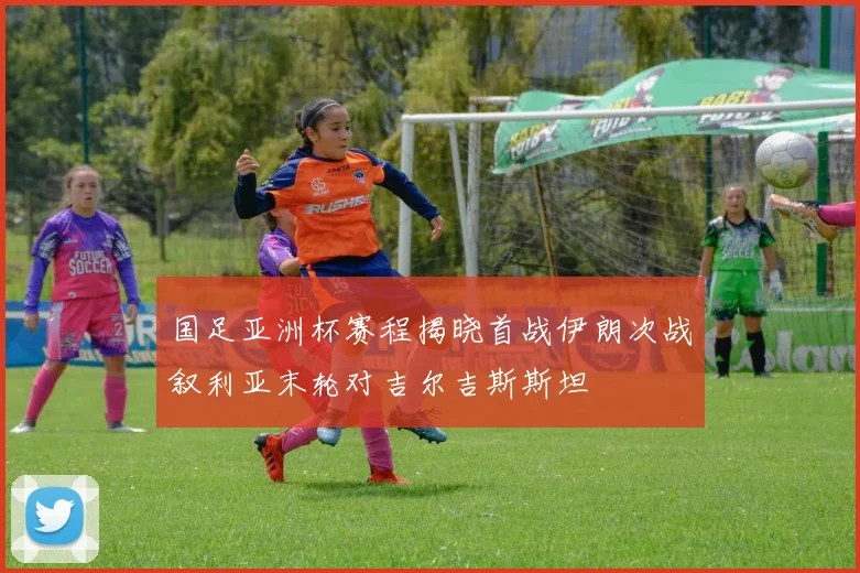 国足亚洲杯赛程揭晓首战伊朗次战叙利亚末轮对吉尔吉斯斯坦