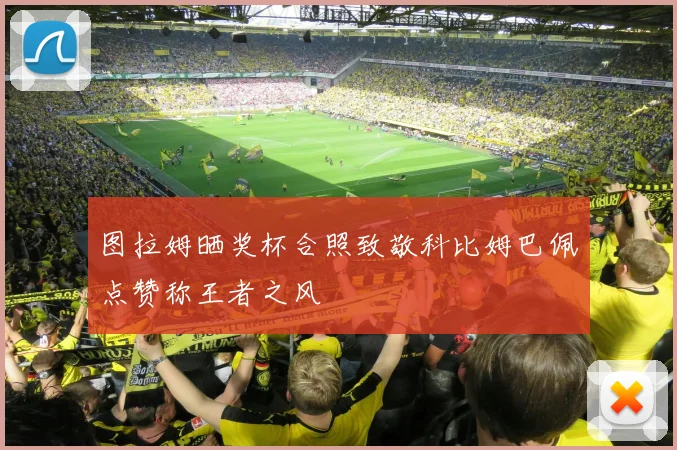 图拉姆晒奖杯合照致敬科比姆巴佩点赞称王者之风