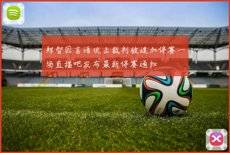 郑智因言语攻击裁判被追加停赛一场直播吧发布最新停赛通知