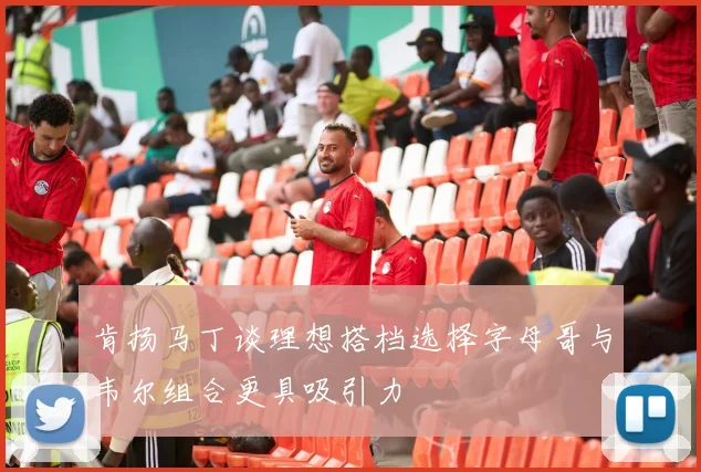肯扬马丁谈理想搭档选择字母哥与韦尔组合更具吸引力
