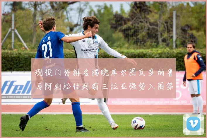 现役门将排名揭晓库尔图瓦多纳鲁马阿利松位列前三拉亚强势入围第七位