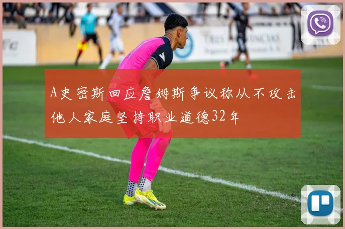 A史密斯回应詹姆斯争议称从不攻击他人家庭坚持职业道德32年