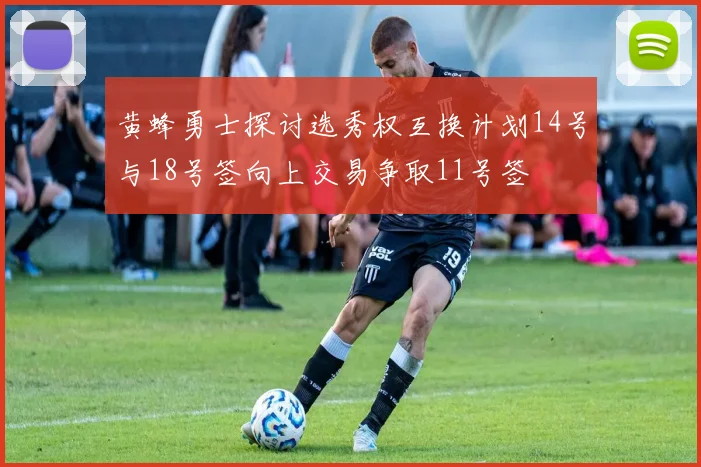 黄蜂勇士探讨选秀权互换计划14号与18号签向上交易争取11号签