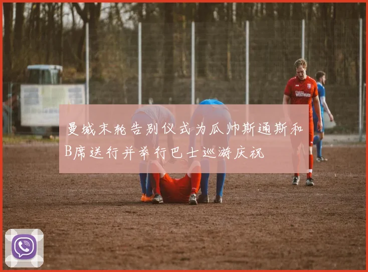 曼城末轮告别仪式为瓜帅斯通斯和B席送行并举行巴士巡游庆祝