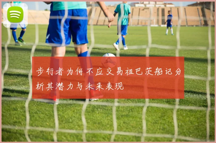 步行者为何不应交易祖巴茨船记分析其潜力与未来表现